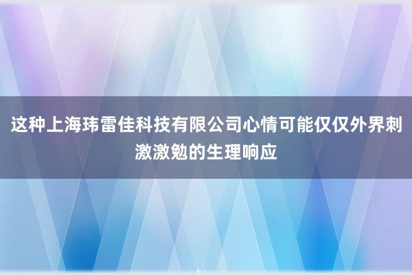 这种上海玮雷佳科技有限公司心情可能仅仅外界刺激激勉的生理响应