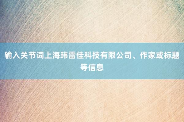 输入关节词上海玮雷佳科技有限公司、作家或标题等信息