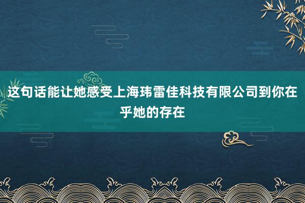 这句话能让她感受上海玮雷佳科技有限公司到你在乎她的存在