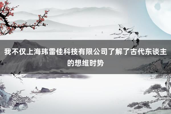 我不仅上海玮雷佳科技有限公司了解了古代东谈主的想维时势